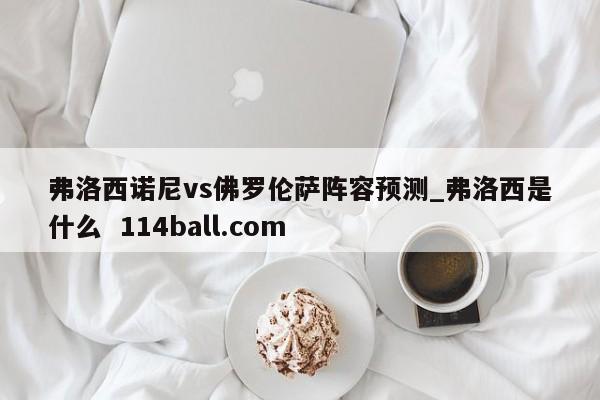 弗洛西诺尼vs佛罗伦萨阵容预测_弗洛西是什么  114ball.com
