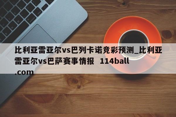 比利亚雷亚尔vs巴列卡诺竞彩预测_比利亚雷亚尔vs巴萨赛事情报  114ball.com