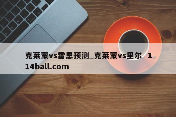 克莱蒙vs雷恩预测_克莱蒙vs里尔  114ball.com