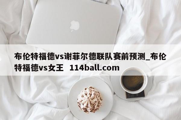 布伦特福德vs谢菲尔德联队赛前预测_布伦特福德vs女王  114ball.com