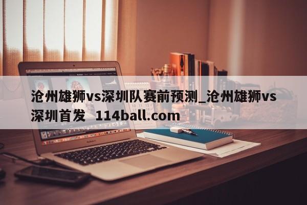 沧州雄狮vs深圳队赛前预测_沧州雄狮vs深圳首发  114ball.com