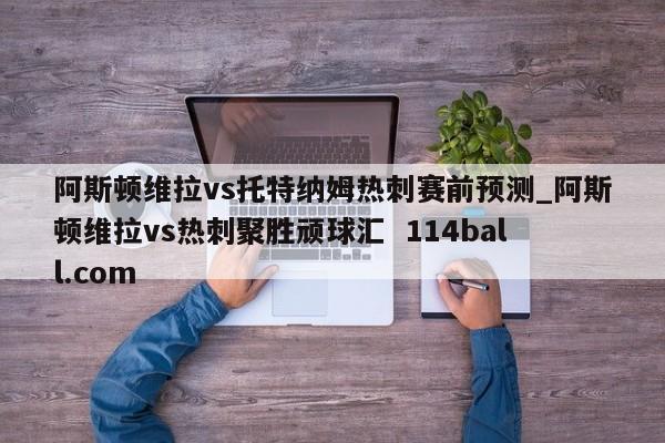 阿斯顿维拉vs托特纳姆热刺赛前预测_阿斯顿维拉vs热刺聚胜顽球汇  114ball.com