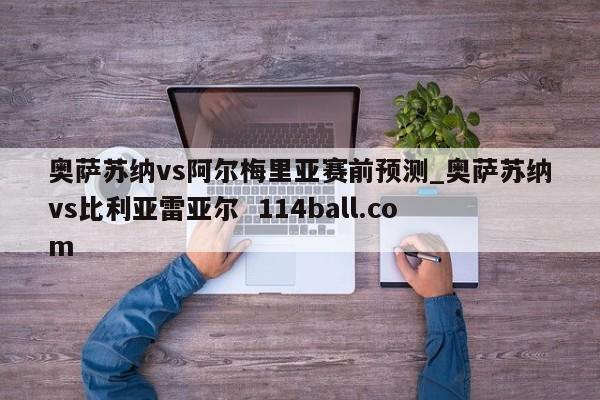 奥萨苏纳vs阿尔梅里亚赛前预测_奥萨苏纳vs比利亚雷亚尔  114ball.com
