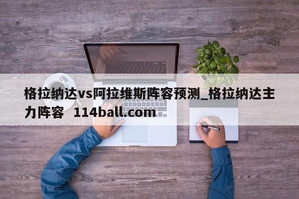格拉纳达vs阿拉维斯阵容预测_格拉纳达主力阵容  114ball.com