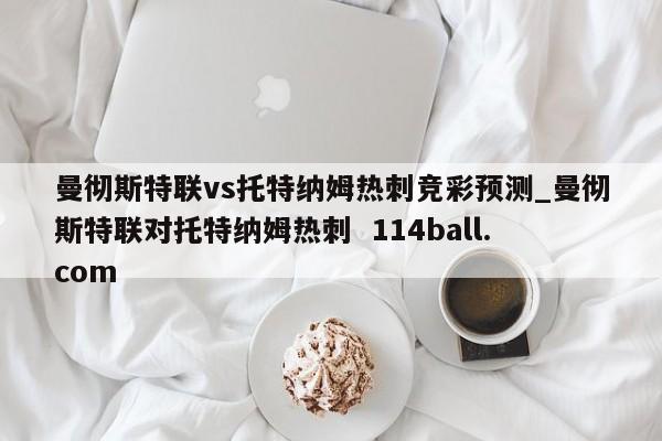 曼彻斯特联vs托特纳姆热刺竞彩预测_曼彻斯特联对托特纳姆热刺  114ball.com