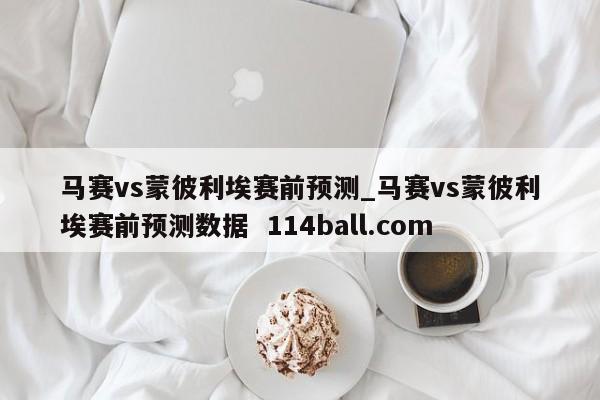 马赛vs蒙彼利埃赛前预测_马赛vs蒙彼利埃赛前预测数据  114ball.com