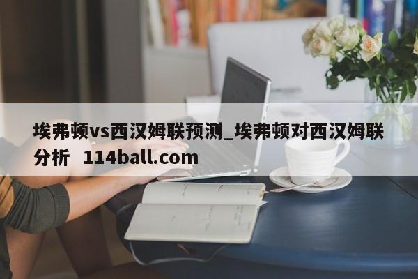 埃弗顿vs西汉姆联预测_埃弗顿对西汉姆联分析  114ball.com