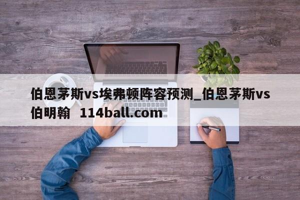 伯恩茅斯vs埃弗顿阵容预测_伯恩茅斯vs伯明翰  114ball.com