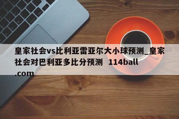 皇家社会vs比利亚雷亚尔大小球预测_皇家社会对巴利亚多比分预测  114ball.com