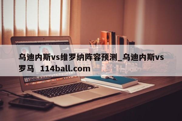 乌迪内斯vs维罗纳阵容预测_乌迪内斯vs罗马  114ball.com