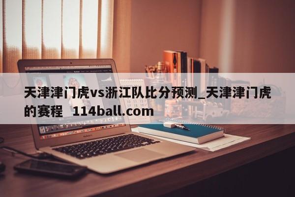 天津津门虎vs浙江队比分预测_天津津门虎的赛程  114ball.com
