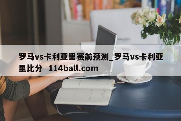 罗马vs卡利亚里赛前预测_罗马vs卡利亚里比分  114ball.com