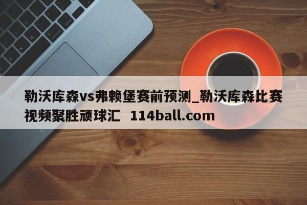 勒沃库森vs弗赖堡赛前预测_勒沃库森比赛视频聚胜顽球汇  114ball.com