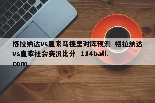 格拉纳达vs皇家马德里对阵预测_格拉纳达vs皇家社会赛况比分  114ball.com