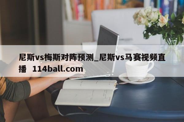 尼斯vs梅斯对阵预测_尼斯vs马赛视频直播  114ball.com